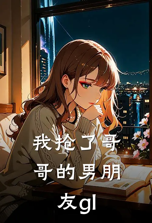 我抢了哥哥的男朋友gl
