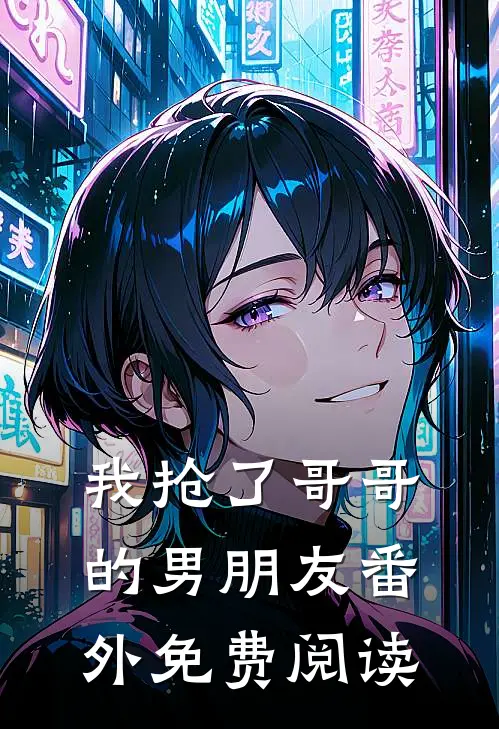 我抢了哥哥的男朋友番外免费阅读