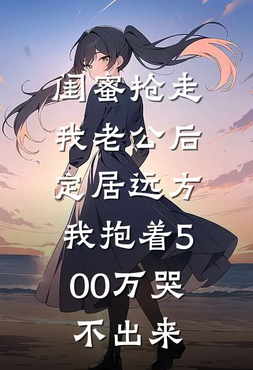 闺蜜抢走我老公后定居远方，我抱着500万哭不出来(薇薇陈旭)最热门小说_全本完结小说闺蜜抢走我老公后定居远方，我抱着500万哭不出来(薇薇陈旭)