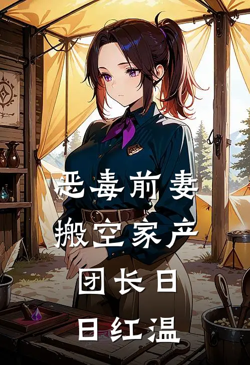 恶毒前妻搬空家产，团长日日红温(顾柔林凝)完结小说推荐_小说全文免费阅读恶毒前妻搬空家产，团长日日红温顾柔林凝