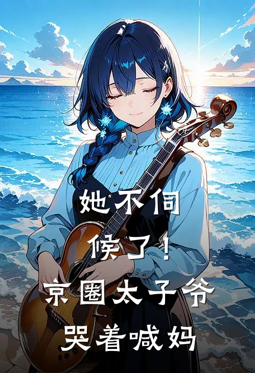 《她不伺候了！京圈太子爷哭着喊妈》夏星顾怀瑾全集免费在线阅读_(夏星顾怀瑾)全章节免费在线阅读