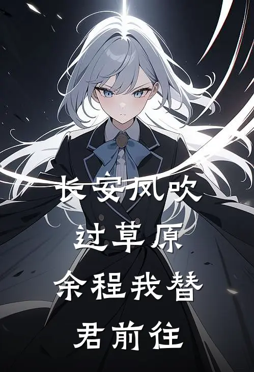 长安风吹过草原，余程我替君前往余霁李任青小说完结推荐_热门小说阅读长安风吹过草原，余程我替君前往余霁李任青