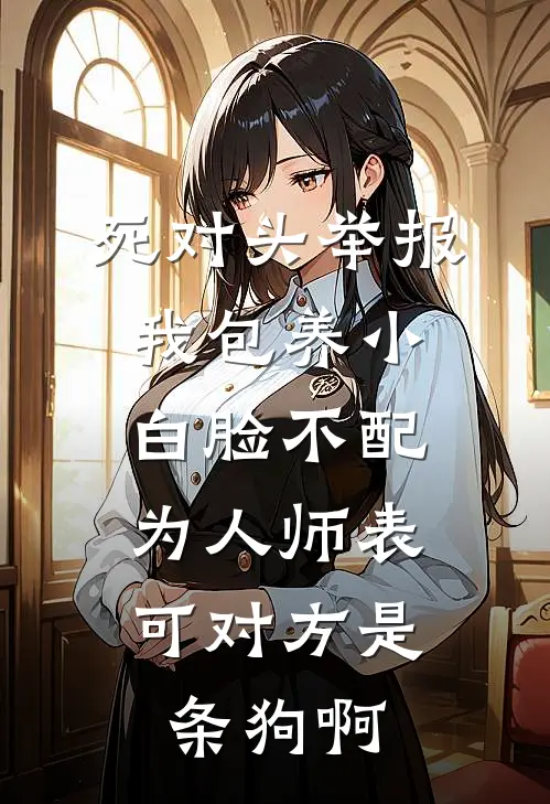 死对头举报我包养小白脸不配为人师表，可对方是条狗啊江雪林初全本免费在线阅读_江雪林初全文阅读