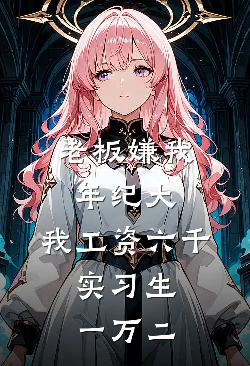 老板嫌我年纪大，我工资六千，实习生一万二小陈李哥最新热门小说_免费小说全文阅读老板嫌我年纪大，我工资六千，实习生一万二(小陈李哥)