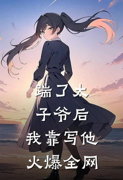 踹了太子爷后，我靠写他火爆全网(林鸢顾景辞)在哪看免费小说_最新章节列表踹了太子爷后，我靠写他火爆全网(林鸢顾景辞)