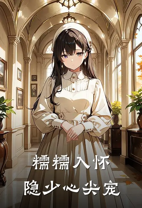 糯糯入怀，隐少心尖宠阮糯隐泗热门小说阅读_完本完结小说糯糯入怀，隐少心尖宠阮糯隐泗