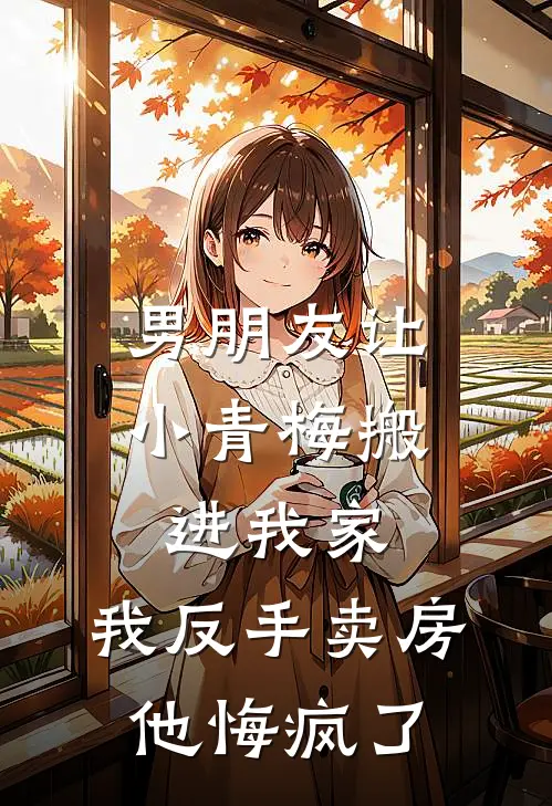 男朋友让小青梅搬进我家，我反手卖房他悔疯了