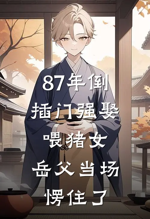 87年倒插门强娶喂猪女，岳父当场愣住了