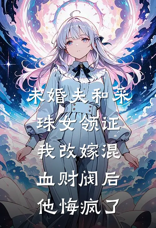 未婚夫和采珠女领证，我改嫁混血财阀后他悔疯了
